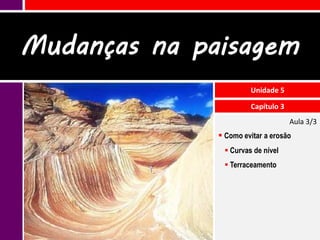 Mudanças na paisagem
                       Unidade 5

                       Capítulo 3
                                    Aula 3/3
               Como evitar a erosão
                Curvas de nível
                Terraceamento
 