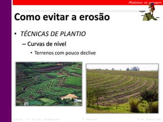 Mudanças na paisagem




Como evitar a erosão
• TÉCNICAS DE PLANTIO
      – Curvas de nível
            • Terrenos com pouco declive




Ciências – 6º ano Ens. Fundamental   2º Bimestre        Profa. Rebeca Vale
 