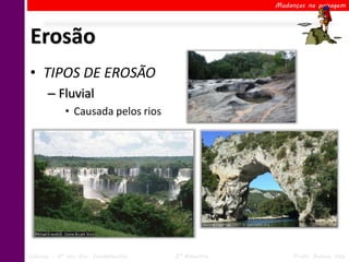 Mudanças na paisagem




Erosão
• TIPOS DE EROSÃO
      – Fluvial
            • Causada pelos rios




Ciências – 6º ano Ens. Fundamental   2º Bimestre        Profa. Rebeca Vale
 