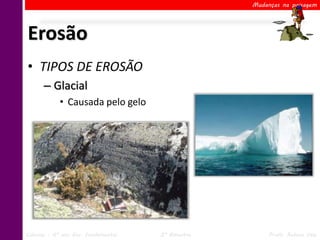 Mudanças na paisagem




Erosão
• TIPOS DE EROSÃO
      – Glacial
            • Causada pelo gelo




Ciências – 6º ano Ens. Fundamental   2º Bimestre        Profa. Rebeca Vale
 