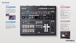 Top Panel
The V-40HD features scalers that let
you make settings independently for
every input source. With these, you
can take input sources of different
resolutions and adjust to any sizing.
Zoom and Adjustment.
SCALING
PVW (Preview) Selectors
Select a four-way split screen, PST,
PGM or DSK to display.
Chooses the view displayed
on a preview monitor.
INPUT Selectors
With just one touch, you can access
the video source from any of the three
pieces of equipment connected to the
respective inputs.
Select from among HDMI,
RGB/Component, and Composite
as the connector for each input.
OUTPUT Selectors
Select SD, HD, or RGB simply by
pressing a button.
Three types of output formats
to choose from.
INPUT OUTPUT
480i
1080i
XGA (1024×768)
SD
HD
RGB
*You can select other format on the menu.
*The format of PVW OUT cannot be changed.
(1920x1080/60Hz fixed)
*The resolution and refresh rate of monitor
output is fixed at 1920 x 1080/60 Hz
(progressive).
*Use an HDMI monitor that supports HDCP
and 60p signals.
*When INPUT is selected (four-way split ), the
sources are displayed using a reduced frame rate.
Default Settings (can be changed)
 