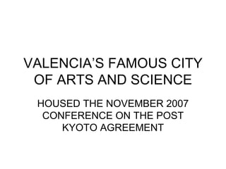 VALENCIA’S FAMOUS CITY OF ARTS AND SCIENCE HOUSED THE NOVEMBER 2007 CONFERENCE ON THE POST KYOTO AGREEMENT 