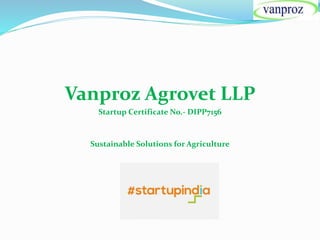 Vanproz Agrovet LLP
Startup Certificate No.- DIPP7156
Sustainable Solutions for Agriculture
 