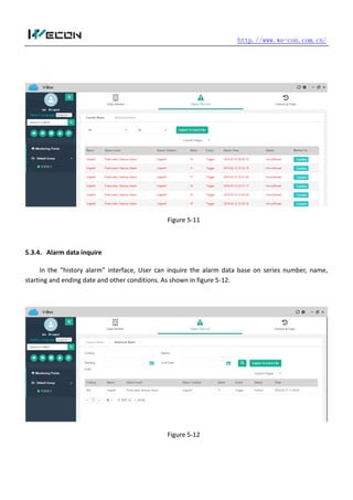 http.//www.we-con.com.cn/
Figure 5-11
5.3.4. Alarm data inquire
In the “history alarm” interface, User can inquire the alarm data base on series number, name,
starting and ending date and other conditions. As shown in figure 5-12.
Figure 5-12
 
