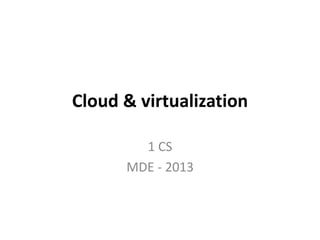 Cloud & virtualization
1 CS
MDE - 2013
 