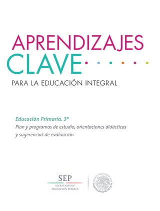 Educación Primaria. 3º
Plan y programas de estudio, orientaciones didácticas
y sugerencias de evaluación
Para la educación integral
APRENDIZAJES
CLAVE
 