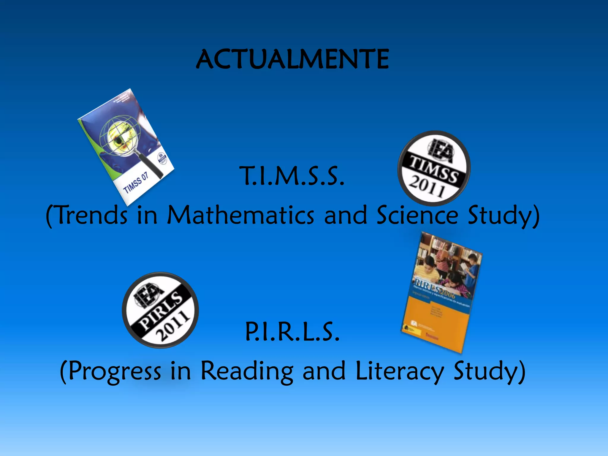 ACTUALMENTE



                T.I.M.S.S.
(Trends in Mathematics and Science Study)



                 P.I.R.L.S.
 (Progress in Reading and Literacy Study)
 