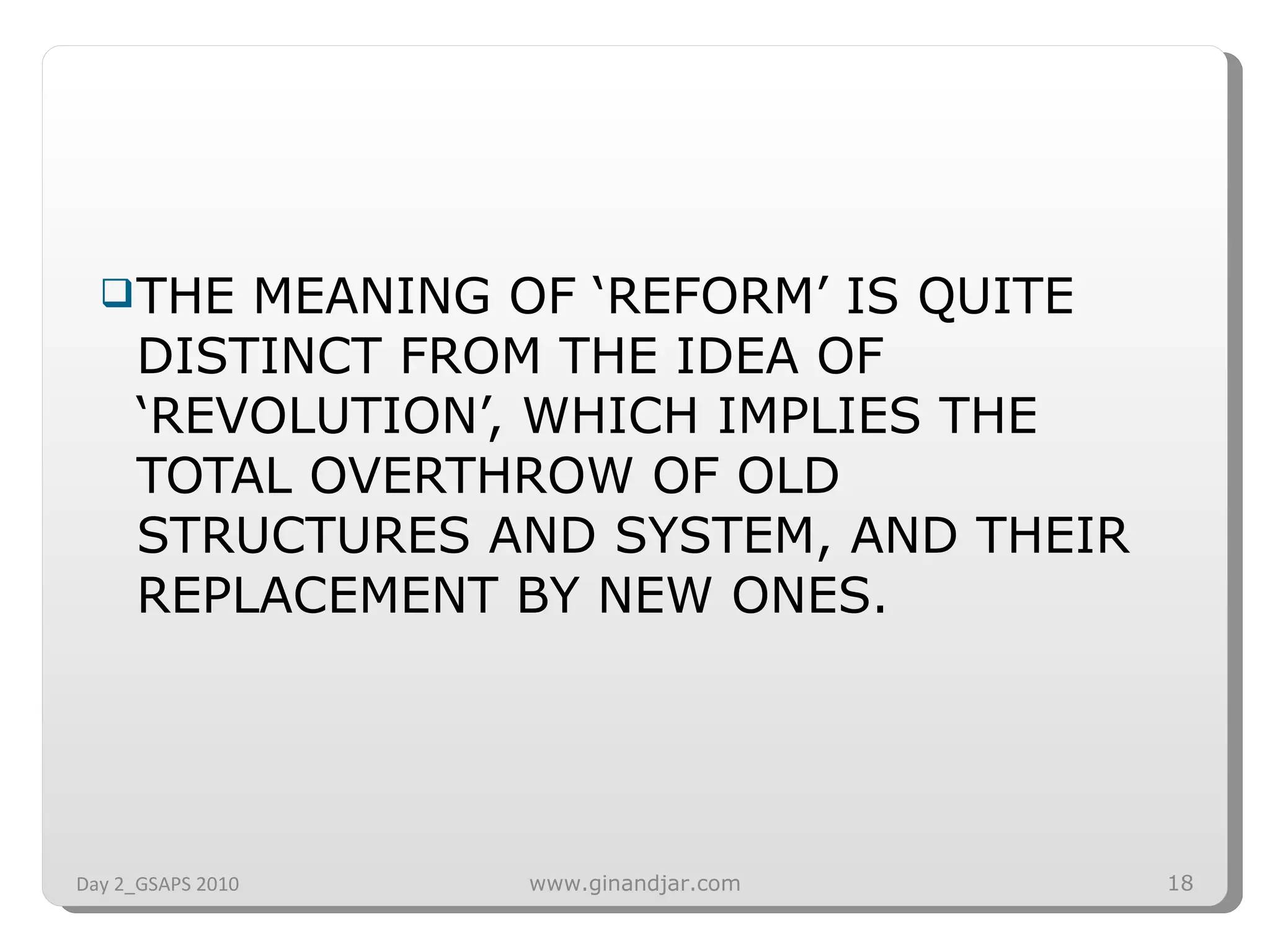 THE MEANING OF ‘REFORM’ IS QUITE DISTINCT FROM THE IDEA OF ‘REVOLUTION’, WHICH IMPLIES THE TOTAL OVERTHROW OF OLD STRUCTURES AND SYSTEM, AND THEIR REPLACEMENT BY NEW ONES. Day 2_GSAPS 2010 www.ginandjar.com 