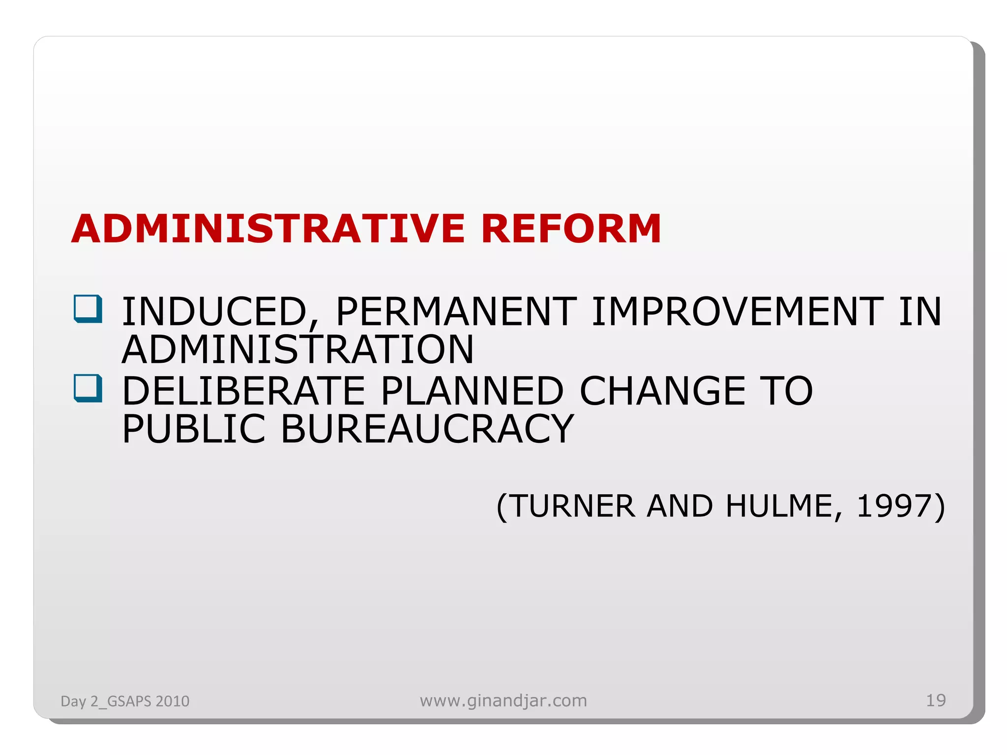 ADMINISTRATIVE REFORM INDUCED, PERMANENT IMPROVEMENT IN ADMINISTRATION DELIBERATE PLANNED CHANGE TO PUBLIC BUREAUCRACY (TURNER AND HULME, 1997) Day 2_GSAPS 2010 www.ginandjar.com 