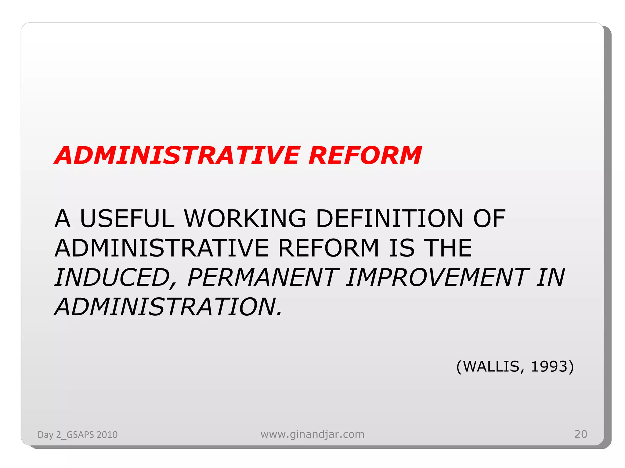 ADMINISTRATIVE REFORM A USEFUL WORKING DEFINITION OF ADMINISTRATIVE REFORM IS THE  INDUCED, PERMANENT IMPROVEMENT IN ADMINISTRATION. (WALLIS, 1993) Day 2_GSAPS 2010 www.ginandjar.com 