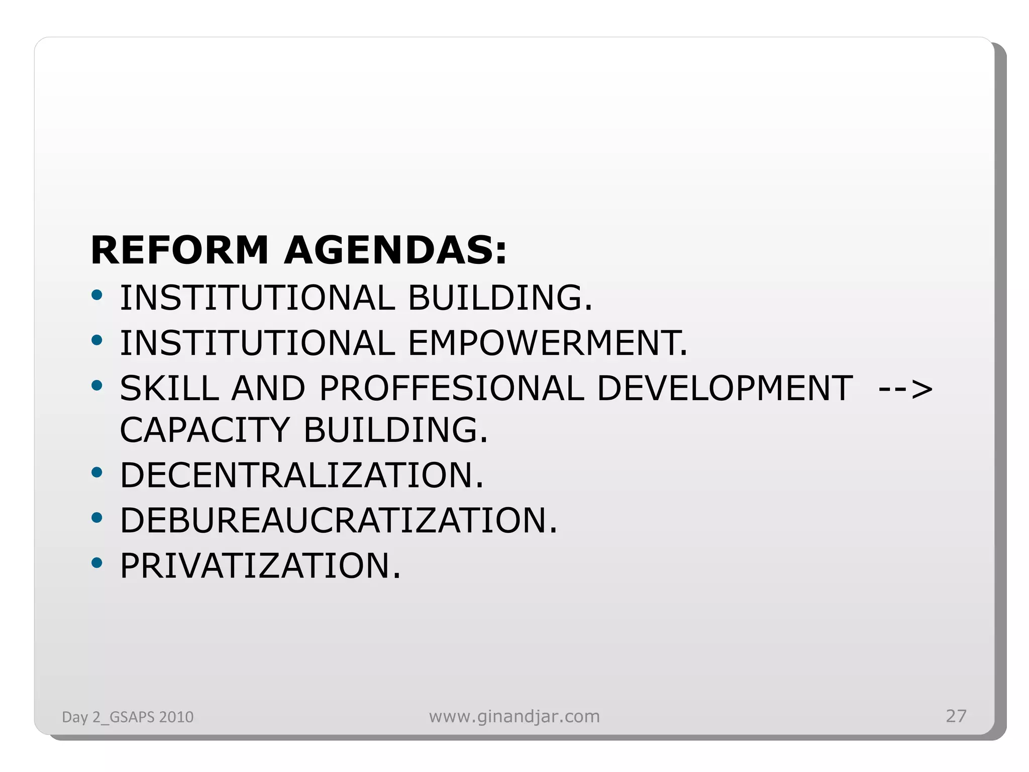 REFORM AGENDAS: INSTITUTIONAL BUILDING. INSTITUTIONAL EMPOWERMENT. SKILL AND PROFFESIONAL DEVELOPMENT  --> CAPACITY BUILDING. DECENTRALIZATION. DEBUREAUCRATIZATION. PRIVATIZATION. Day 2_GSAPS 2010 www.ginandjar.com 