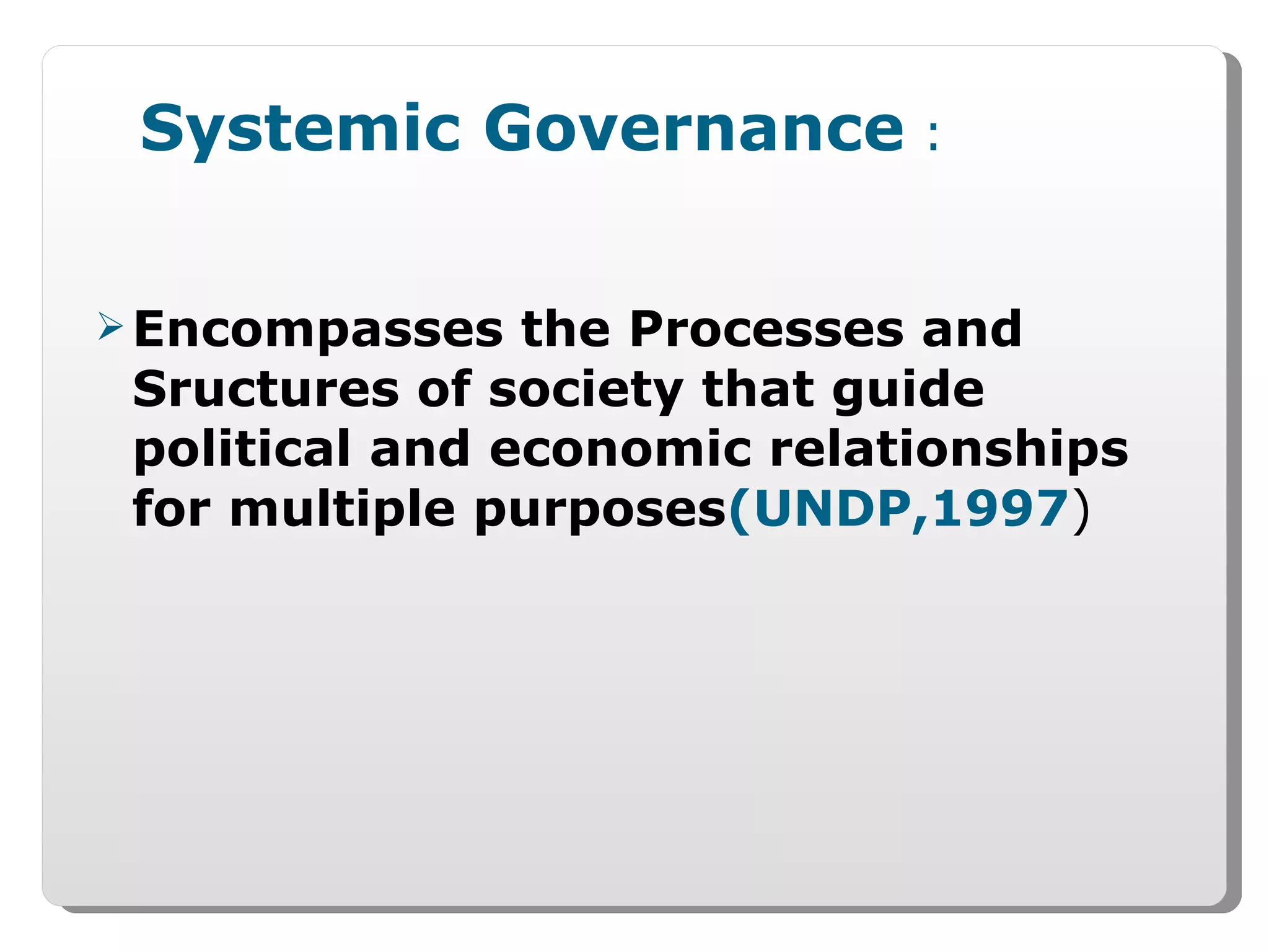 Systemic Governance  : Encompasses the Processes and Sructures of society that guide political and economic relationships for multiple purposes (UNDP,1997 ) 