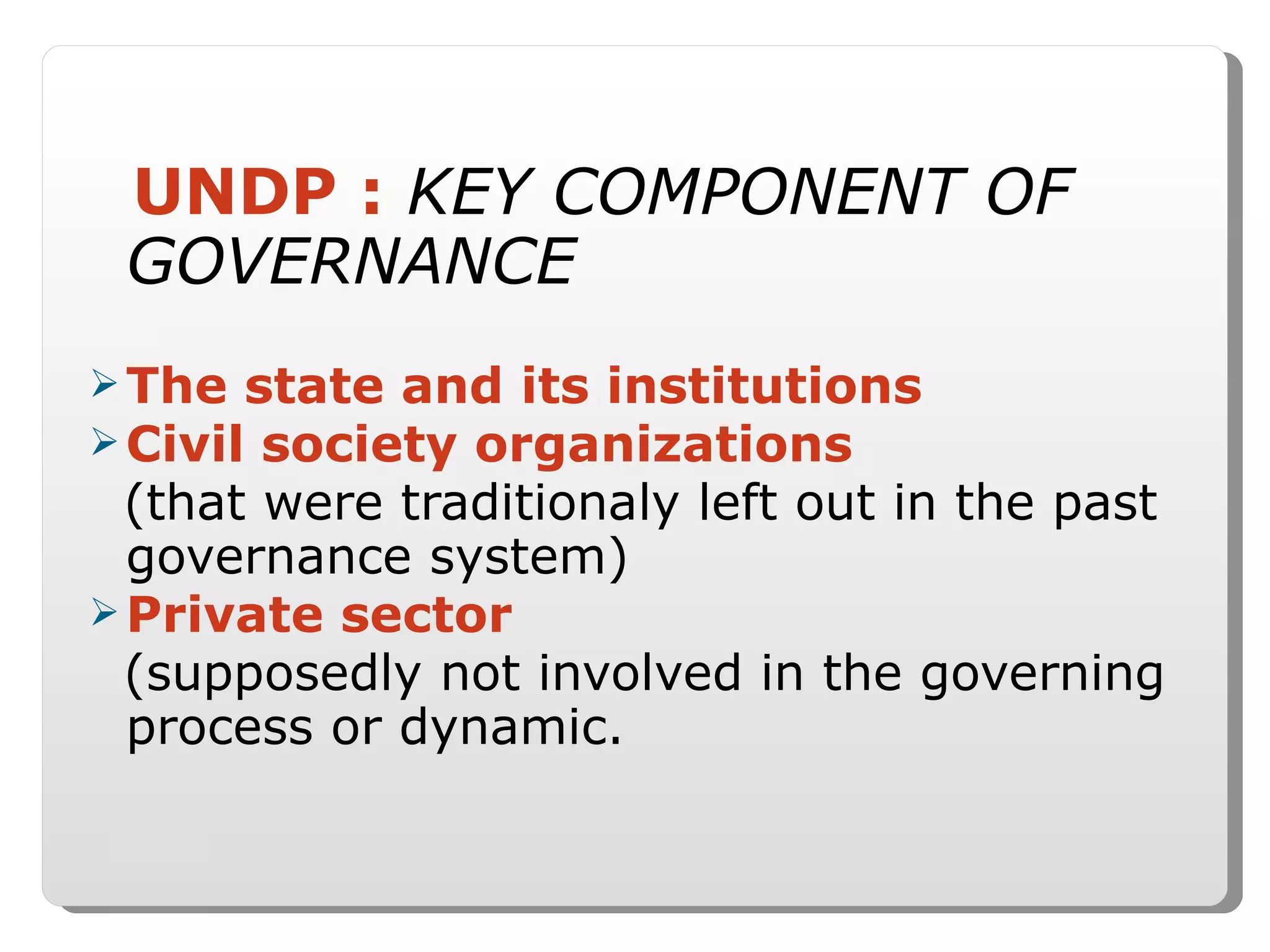 UNDP :   KEY COMPONENT OF  GOVERNANCE The state and its institutions Civil society organizations (that were traditionaly left out in the past governance system) Private sector (supposedly not involved in the governing process or dynamic. 