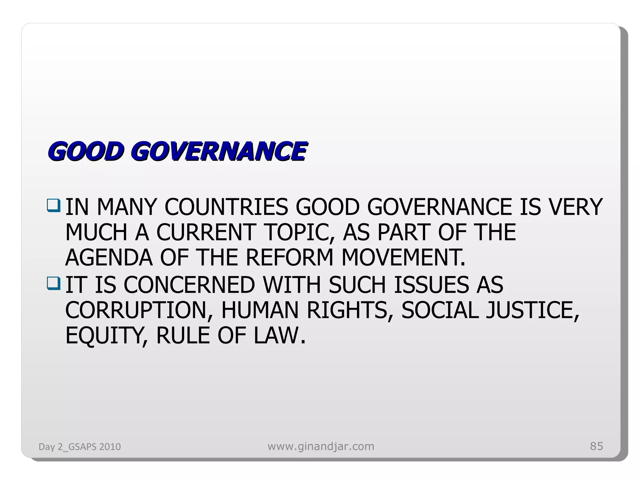 GOOD GOVERNANCE IN MANY COUNTRIES GOOD GOVERNANCE IS VERY MUCH A CURRENT TOPIC, AS PART OF THE AGENDA OF THE REFORM MOVEMENT. IT IS CONCERNED WITH SUCH ISSUES AS CORRUPTION, HUMAN RIGHTS, SOCIAL JUSTICE, EQUITY, RULE OF LAW . Day 2_GSAPS 2010 www.ginandjar.com 