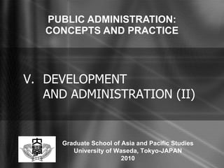 PUBLIC ADMINISTRATION: CONCEPTS AND PRACTICE V. DEVELOPMENT  AND ADMINISTRATION (II) Graduate School of Asia and Pacific Studies University of Waseda, Tokyo-JAPAN 2010 