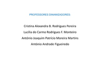 PROFESSORES DINAMIZADORES:



 Cristina Alexandra B. Rodrigues Pereira
 Lucília do Carmo Rodrigues F. Monteiro
António Joaquim Patrício Moreira Martins
      António Andrade Figueiredo
 