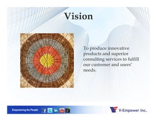 Vision
To produce innovative
products and superior
consulting services to fulfill
Empowering the People
consulting services to fulfill
our customer and users’
needs.
 