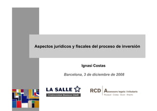 Aspectos jurídicos y fiscales del proceso de inversión
Ignasi Costas
Barcelona, 3 de diciembre de 2008Barcelona, 3 de diciembre de 2008
 