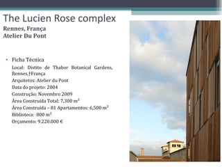 The Lucien Rose complex Rennes, França Atelier Du Pont Ficha Técnica Local: Distito de Thabor Botanical Gardens, Rennes, França Arquitetos: Atelier du Pont  Data do projeto: 2004 Construção: Novembro 2009 Área Construída Total: 7,300 m² Área Construída – 81 Apartamentos: 6,500 m² Biblioteca:  800 m² Orçamento: 9.220.000 € 