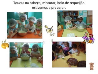 Toucas na cabeça, misturar, bolo de requeijão estivemos a preparar. 