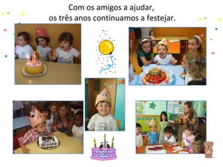 Com os amigos a ajudar,  os três anos continuamos a festejar. 