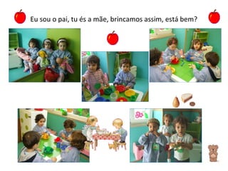 Eu sou o pai, tu és a mãe, brincamos assim, está bem? 
