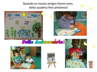 Quando os nossos amigos fazem anos,  belos quadros lhes pintamos! 