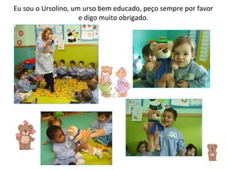 Eu sou o Ursolino, um urso bem educado, peço sempre por favor e digo muito obrigado. 
