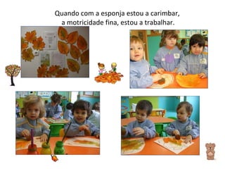 Quando com a esponja estou a carimbar,  a motricidade fina, estou a trabalhar. 