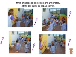 Uma brincadeira que é sempre um prazer,  atrás das bolas de sabão correr. 