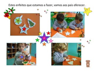 Estes enfeites que estamos a fazer, vamos aos pais oferecer. 