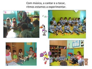 Com música, a cantar e a tocar,  ritmos estamos a experimentar. 