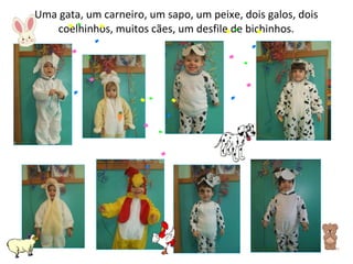 Uma gata, um carneiro, um sapo, um peixe, dois galos, dois coelhinhos, muitos cães, um desfile de bichinhos. 