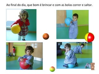 Ao final do dia, que bom é brincar e com as bolas correr e saltar. 