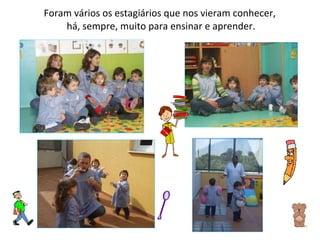 Foram vários os estagiários que nos vieram conhecer,  há, sempre, muito para ensinar e aprender. 