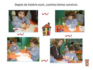 Depois da história ouvir, casinhas fomos construir. 