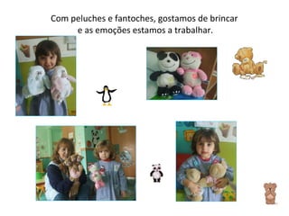 Com peluches e fantoches, gostamos de brincar  e as emoções estamos a trabalhar. 