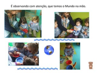É observando com atenção, que temos o Mundo na mão. 