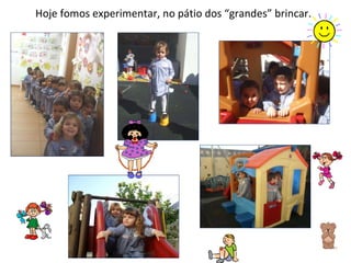 Hoje fomos experimentar, no pátio dos “grandes” brincar.  