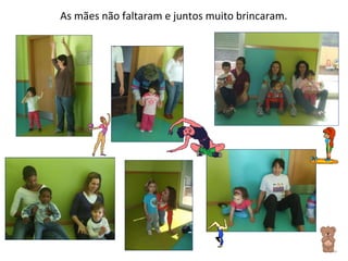 As mães não faltaram e juntos muito brincaram. 