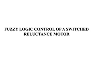 FUZZY LOGIC CONTROL OF A SWITCHED
RELUCTANCE MOTOR
 
