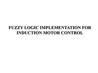 FUZZY LOGIC IMPLEMENTATION FOR
INDUCTION MOTOR CONTROL
 