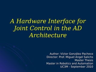 A Hardware Interface for
 Joint Control in the AD
       Architecture

             Author: Víctor González Pacheco
           Director: Prof. Miguel Ángel Salichs
                                 Master Thesis
           Master in Robotics and Automation
                      UC3M - September 2010  1
 