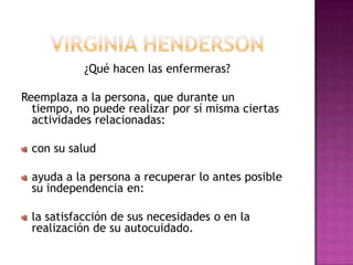 ¿Qué hacen las enfermeras?

Reemplaza a la persona, que durante un
  tiempo, no puede realizar por sí misma ciertas
  actividades relacionadas:

 con su salud

 ayuda a la persona a recuperar lo antes posible
 su independencia en:

 la satisfacción de sus necesidades o en la
 realización de su autocuidado.
 