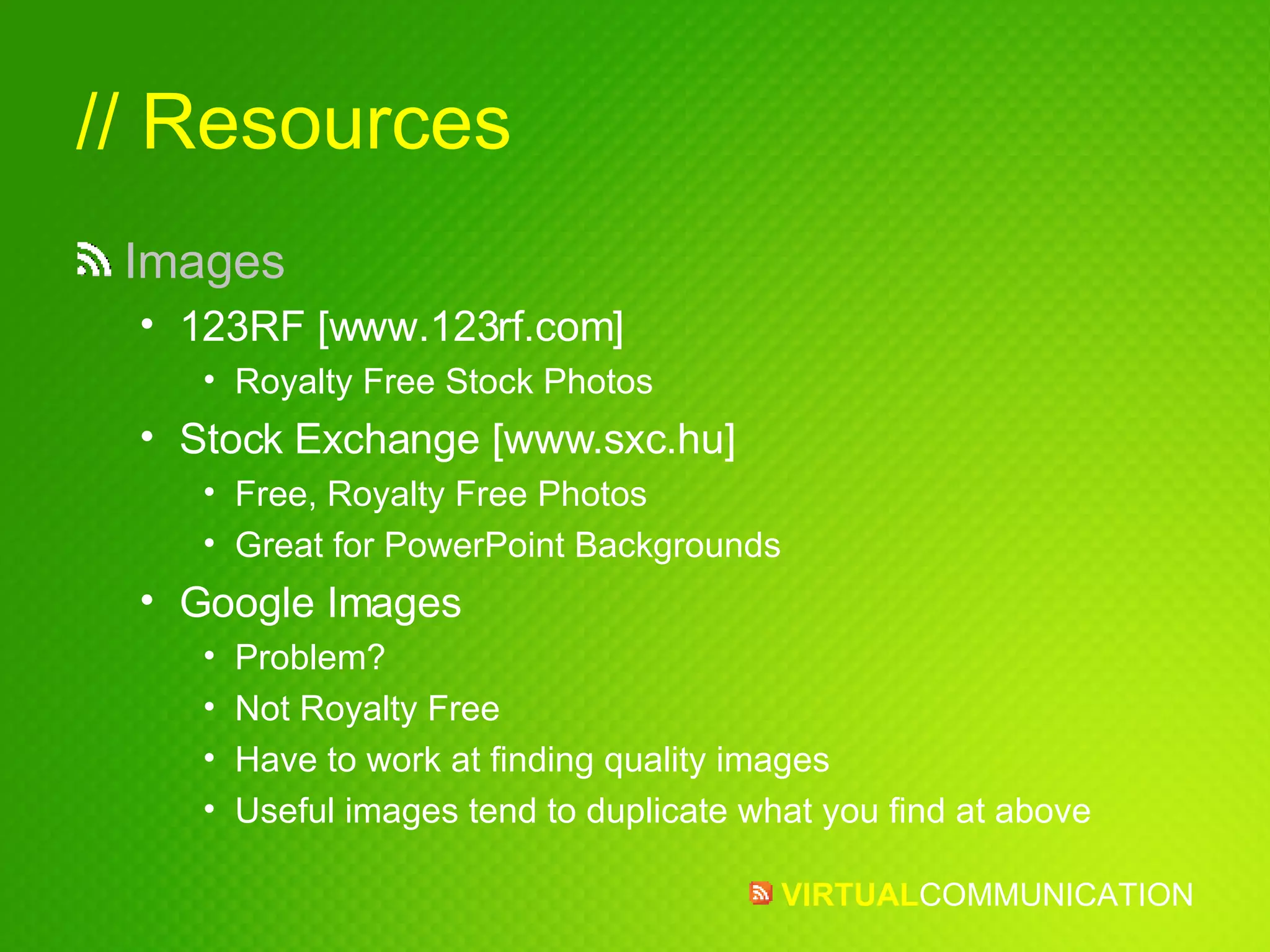// Resources Images 123RF [www.123rf.com] Royalty Free Stock Photos Stock Exchange [www.sxc.hu] Free, Royalty Free Photos Great for PowerPoint Backgrounds Google Images Problem? Not Royalty Free Have to work at finding quality images Useful images tend to duplicate what you find at above 