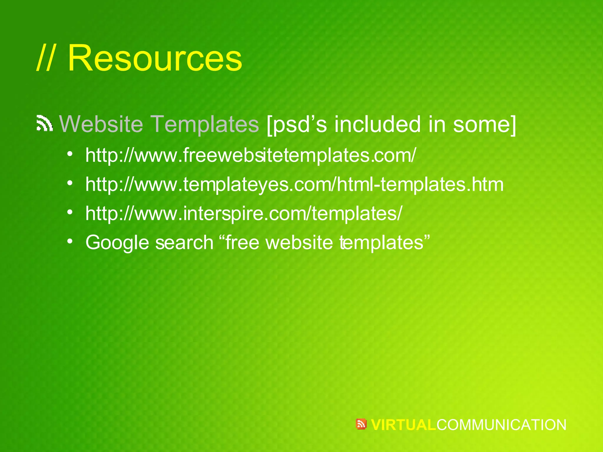 // Resources Website Templates  [psd’s included in some] http://www.freewebsitetemplates.com/ http://www.templateyes.com/html-templates.htm http://www.interspire.com/templates/ Google search “free website templates” 