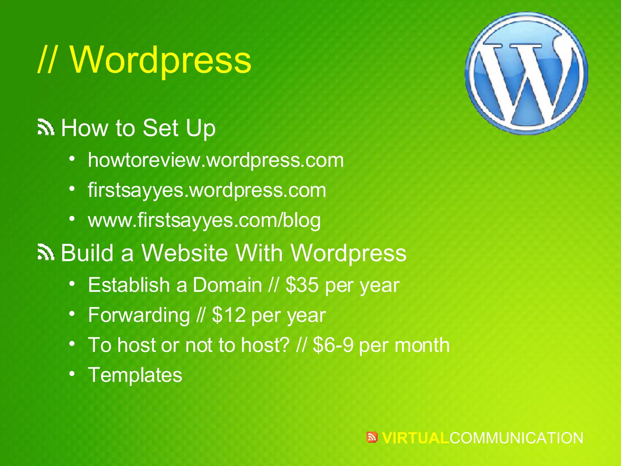 // Wordpress How to Set Up howtoreview.wordpress.com firstsayyes.wordpress.com www.firstsayyes.com/blog Build a Website With Wordpress Establish a Domain // $35 per year Forwarding // $12 per year To host or not to host? // $6-9 per month Templates