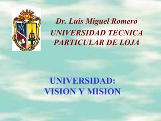 UNIVERSIDAD: VISION Y MISION Dr. Luis Miguel Romero UNIVERSIDAD TECNICA PARTICULAR DE LOJA 