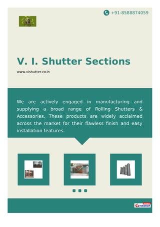 +91-8588874059
V. I. Shutter Sections
www.vishutter.co.in
We are actively engaged in manufacturing and
supplying a broad range of Rolling Shutters &
Accessories. These products are widely acclaimed
across the market for their ﬂawless ﬁnish and easy
installation features.
 