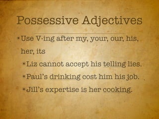 Possessive Adjectives
✴Use   V-ing after my, your, our, his,
 her, its
 ✴Liz   cannot accept his telling lies.
 ✴Paul’s    drinking cost him his job.
 ✴Jill’s   expertise is her cooking.
 
